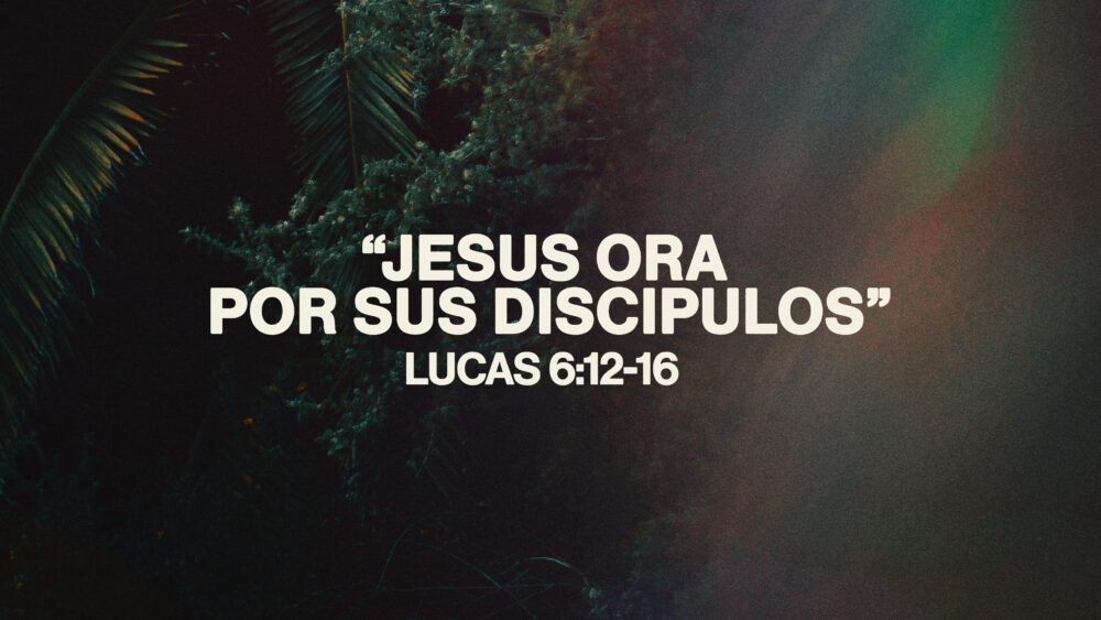Lucas 6:12-13 | Jesus ora por sus discipulos